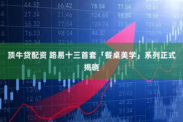 顶牛贷配资 路易十三首套「餐桌美学」系列正式揭晓
