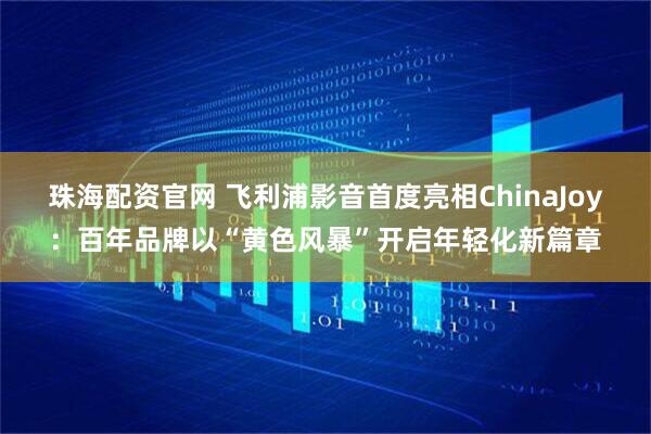 珠海配资官网 飞利浦影音首度亮相ChinaJoy：百年品牌以“黄色风暴”开启年轻化新篇章