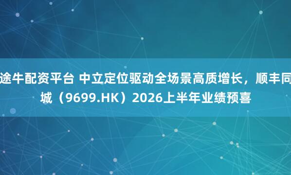 途牛配资平台 中立定位驱动全场景高质增长，顺丰同城（9699.HK）2026上半年业绩预喜