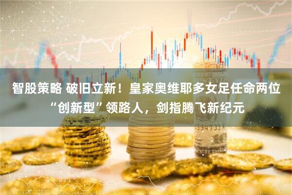 智股策略 破旧立新！皇家奥维耶多女足任命两位“创新型”领路人，剑指腾飞新纪元