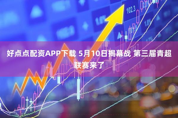好点点配资APP下载 5月10日揭幕战 第三届青超联赛来了