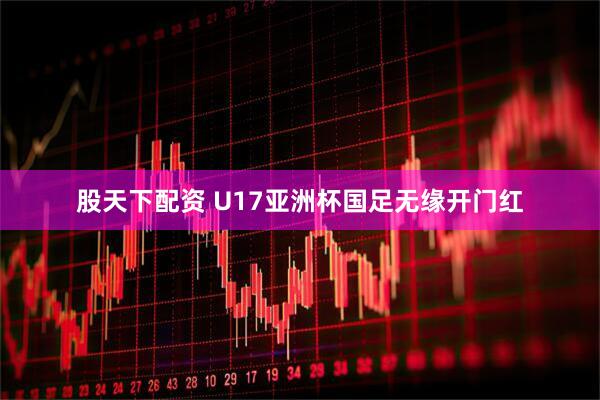 股天下配资 U17亚洲杯国足无缘开门红