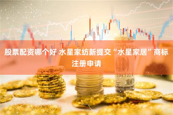 股票配资哪个好 水星家纺新提交“水星家居”商标注册申请