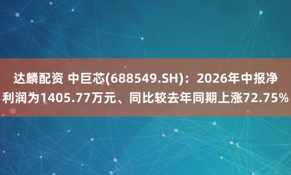 达麟配资 中巨芯(688549.SH)：2026年中报净利润为1405.77万元、同比较去年同期上涨72.75%