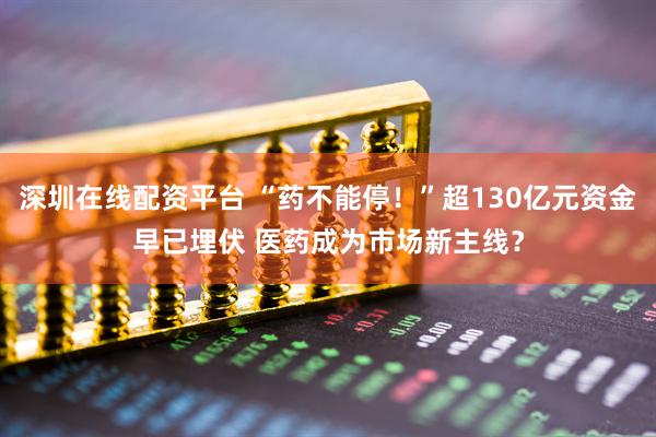 深圳在线配资平台 “药不能停！”超130亿元资金早已埋伏 医药成为市场新主线？
