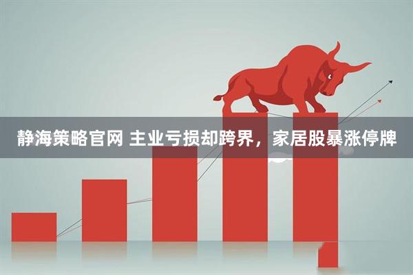 静海策略官网 主业亏损却跨界，家居股暴涨停牌