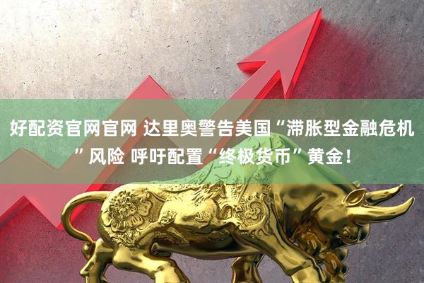 好配资官网官网 达里奥警告美国“滞胀型金融危机”风险 呼吁配置“终极货币”黄金！