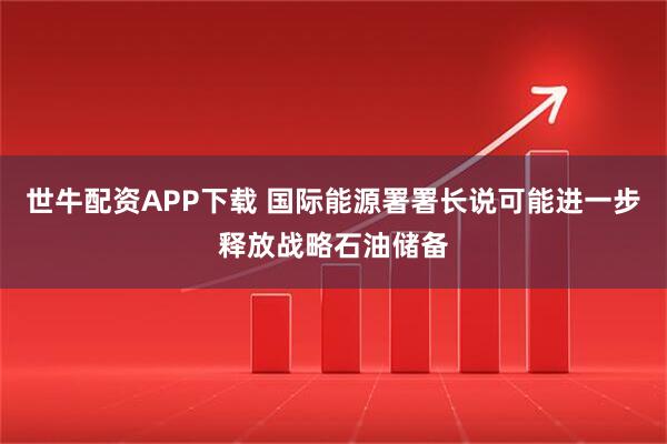 世牛配资APP下载 国际能源署署长说可能进一步释放战略石油储备