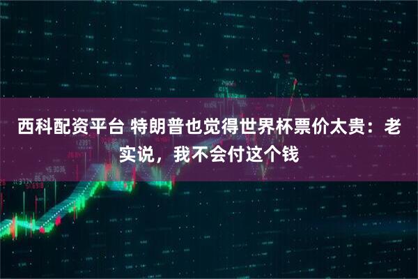 西科配资平台 特朗普也觉得世界杯票价太贵：老实说，我不会付这个钱