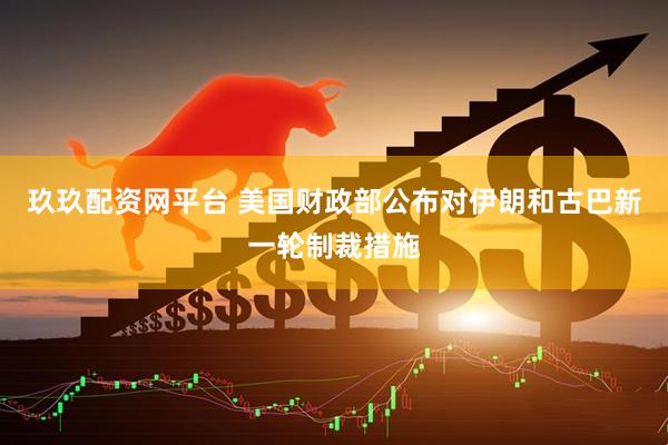 玖玖配资网平台 美国财政部公布对伊朗和古巴新一轮制裁措施