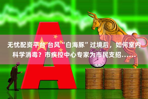 无忧配资平台 台风“白海豚”过境后，如何室内科学消毒？市疾控中心专家为市民支招……