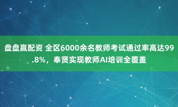 盘盘赢配资 全区6000余名教师考试通过率高达99.8%，奉贤实现教师AI培训全覆盖
