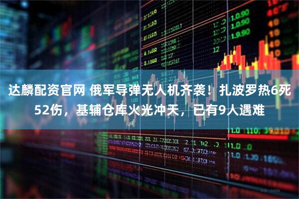 达麟配资官网 俄军导弹无人机齐袭！扎波罗热6死52伤，基辅仓库火光冲天，已有9人遇难