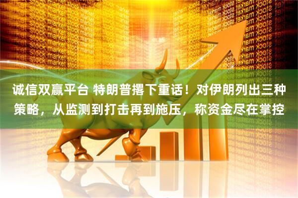 诚信双赢平台 特朗普撂下重话！对伊朗列出三种策略，从监测到打击再到施压，称资金尽在掌控