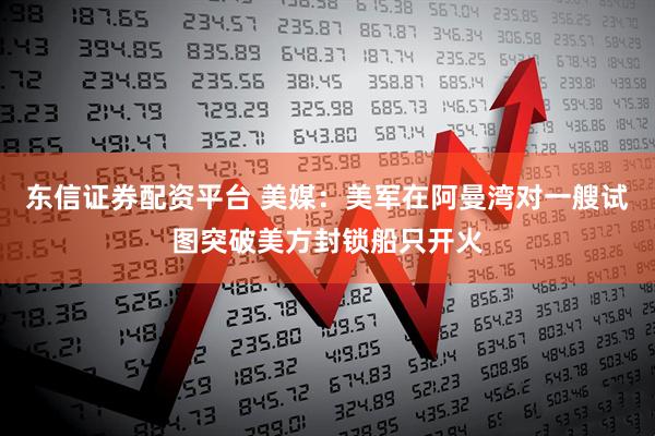 东信证券配资平台 美媒：美军在阿曼湾对一艘试图突破美方封锁船只开火