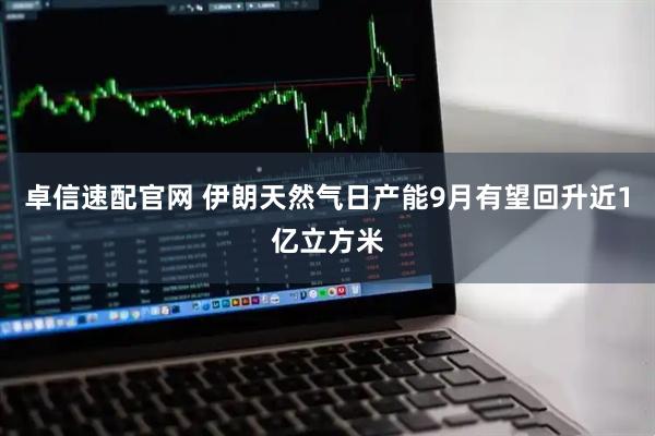 卓信速配官网 伊朗天然气日产能9月有望回升近1亿立方米