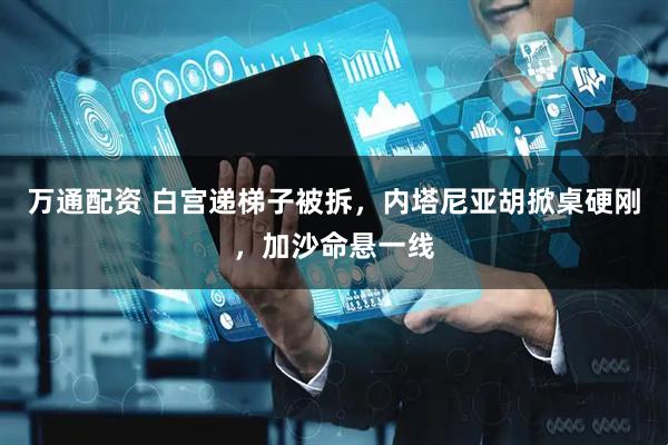 万通配资 白宫递梯子被拆，内塔尼亚胡掀桌硬刚，加沙命悬一线
