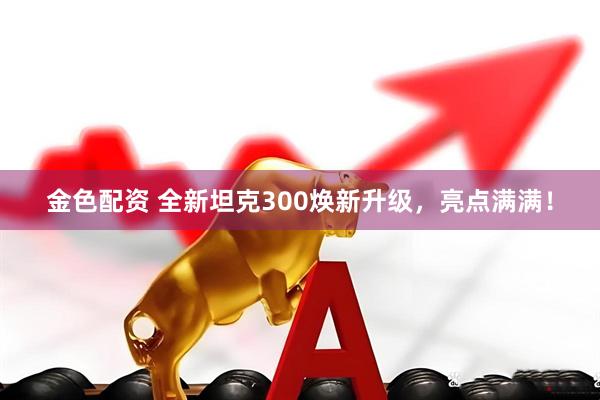 金色配资 全新坦克300焕新升级，亮点满满！