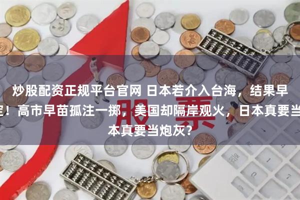 炒股配资正规平台官网 日本若介入台海，结果早已注定！高市早苗孤注一掷，美国却隔岸观火，日本真要当炮灰？