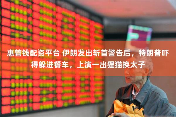 惠管钱配资平台 伊朗发出斩首警告后，特朗普吓得躲进餐车，上演一出狸猫换太子