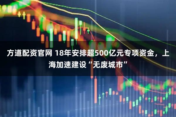 方道配资官网 18年安排超500亿元专项资金，上海加速建设“无废城市”