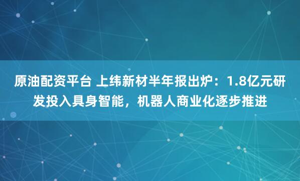 原油配资平台 上纬新材半年报出炉：1.8亿元研发投入具身智能，机器人商业化逐步推进