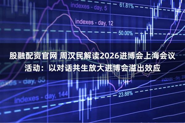 股融配资官网 周汉民解读2026进博会上海会议活动：以对话共生放大进博会溢出效应