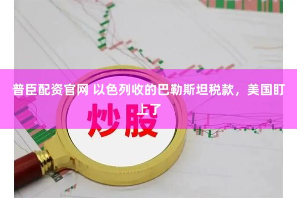 普臣配资官网 以色列收的巴勒斯坦税款，美国盯上了