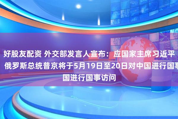 好股友配资 外交部发言人宣布：应国家主席习近平邀请，俄罗斯总统普京将于5月19日至20日对中国进行国事访问