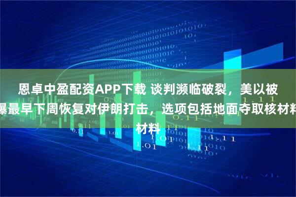 恩卓中盈配资APP下载 谈判濒临破裂，美以被曝最早下周恢复对伊朗打击，选项包括地面夺取核材料